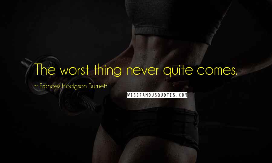 Frances Hodgson Burnett Quotes: The worst thing never quite comes.