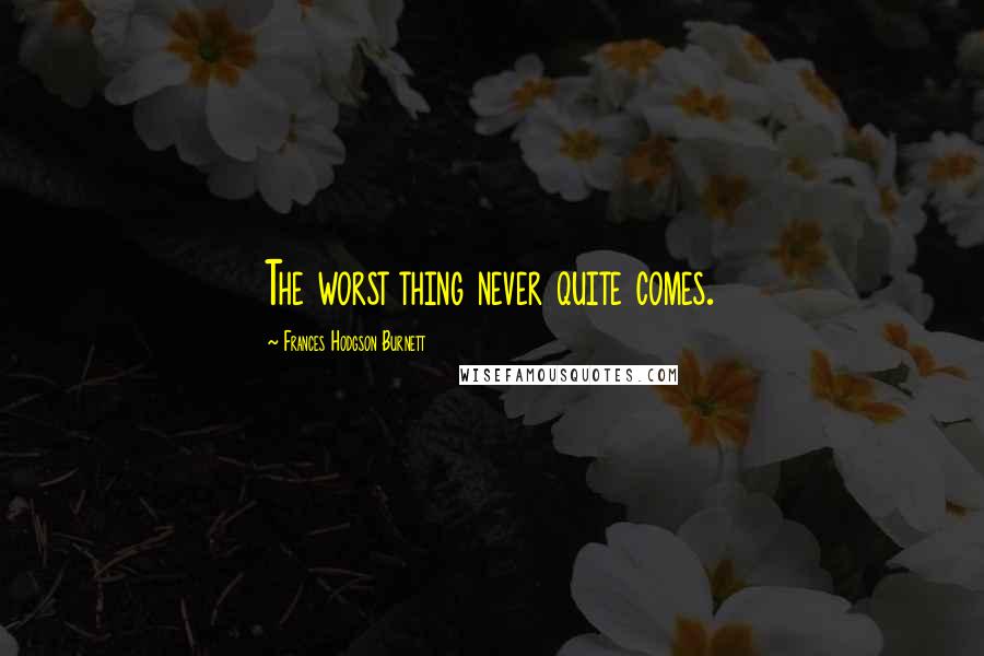 Frances Hodgson Burnett Quotes: The worst thing never quite comes.