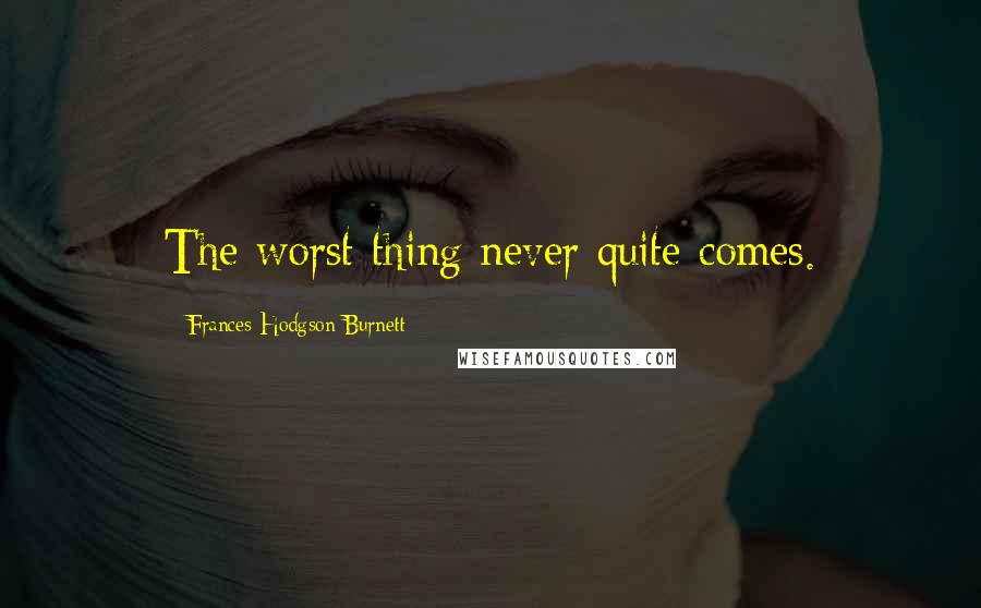 Frances Hodgson Burnett Quotes: The worst thing never quite comes.