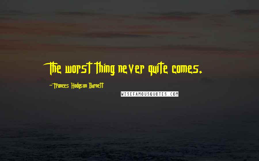 Frances Hodgson Burnett Quotes: The worst thing never quite comes.