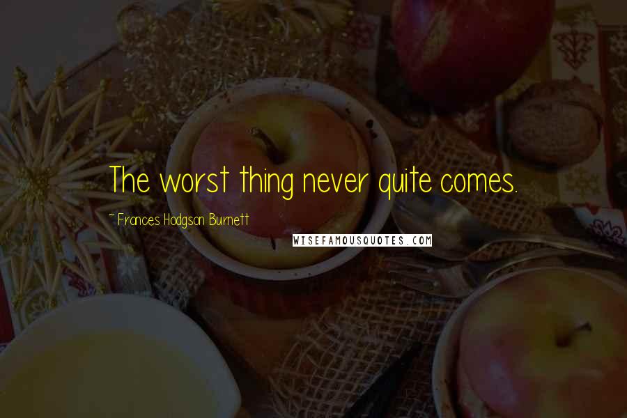 Frances Hodgson Burnett Quotes: The worst thing never quite comes.