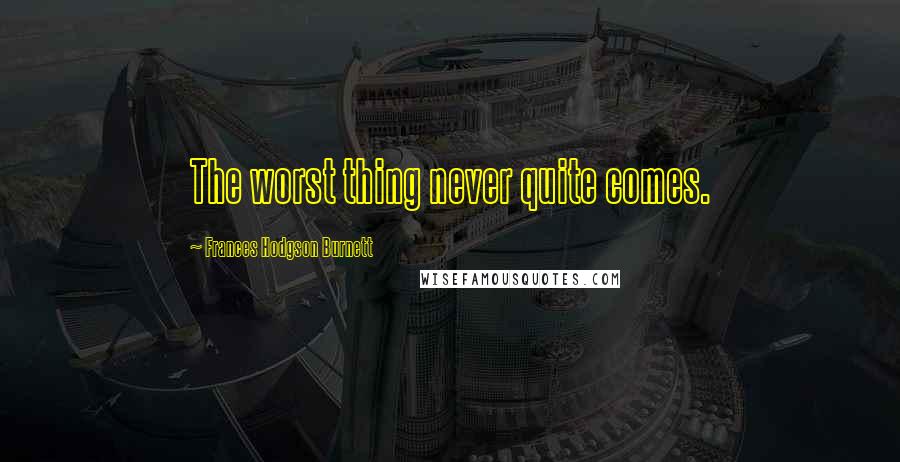 Frances Hodgson Burnett Quotes: The worst thing never quite comes.