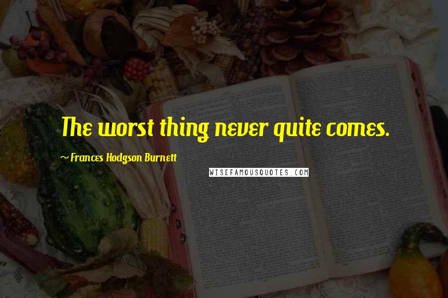 Frances Hodgson Burnett Quotes: The worst thing never quite comes.