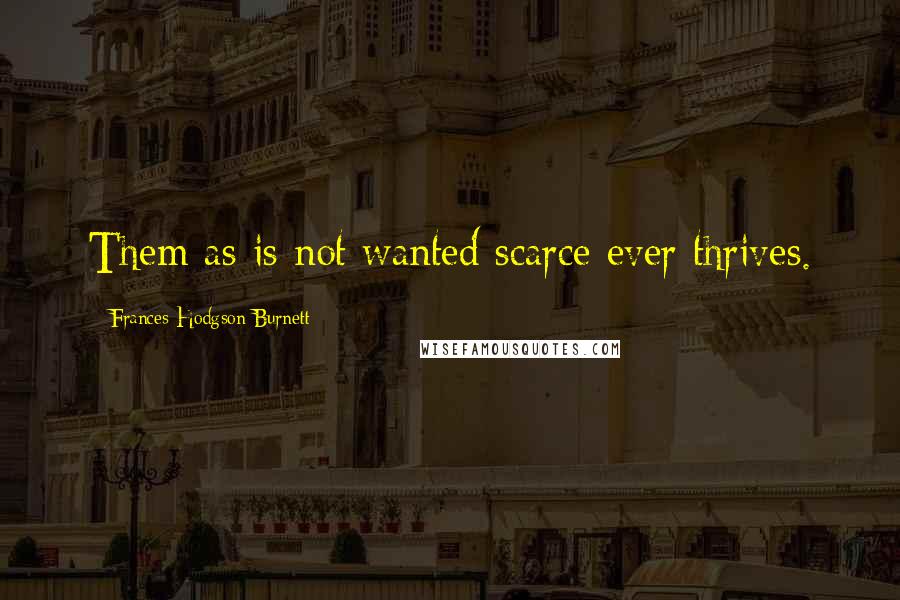 Frances Hodgson Burnett Quotes: Them as is not wanted scarce ever thrives.