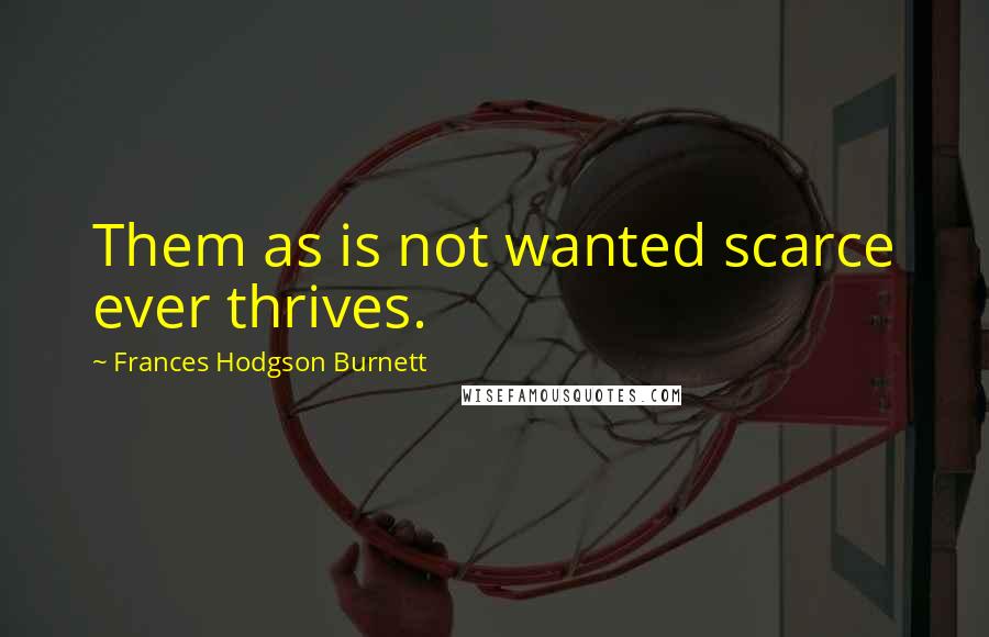 Frances Hodgson Burnett Quotes: Them as is not wanted scarce ever thrives.