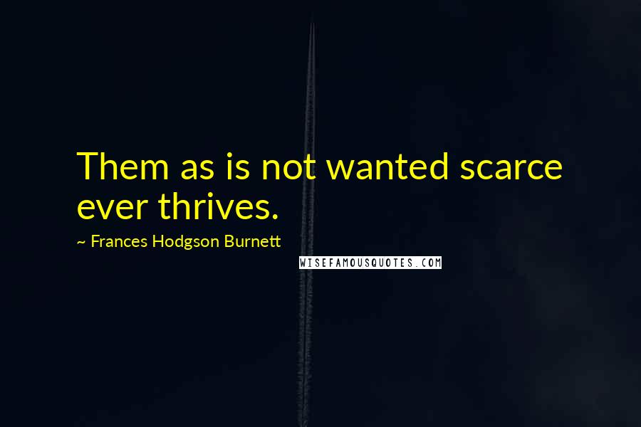 Frances Hodgson Burnett Quotes: Them as is not wanted scarce ever thrives.