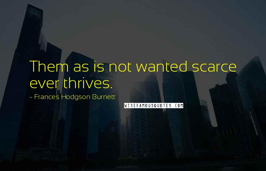 Frances Hodgson Burnett Quotes: Them as is not wanted scarce ever thrives.