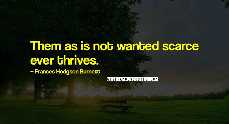 Frances Hodgson Burnett Quotes: Them as is not wanted scarce ever thrives.