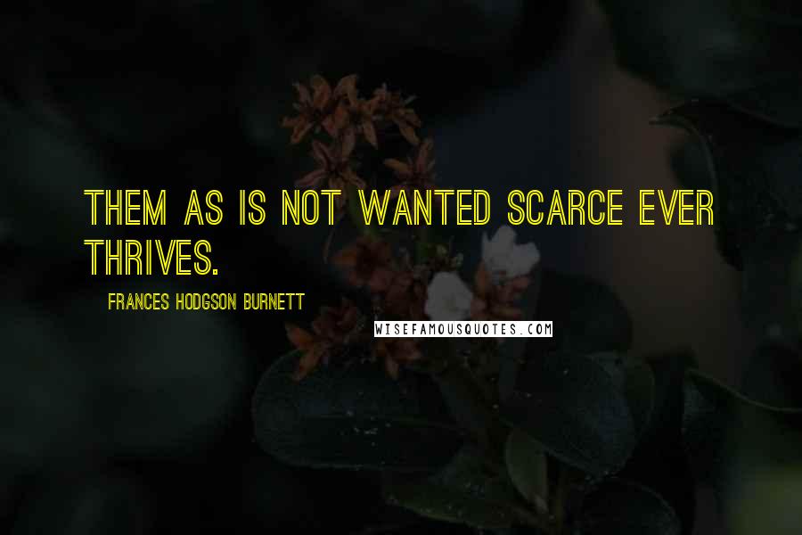 Frances Hodgson Burnett Quotes: Them as is not wanted scarce ever thrives.