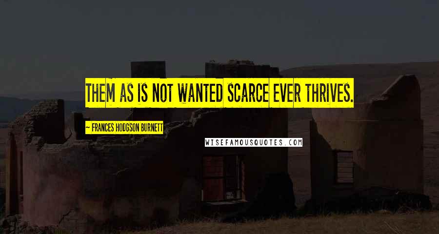 Frances Hodgson Burnett Quotes: Them as is not wanted scarce ever thrives.