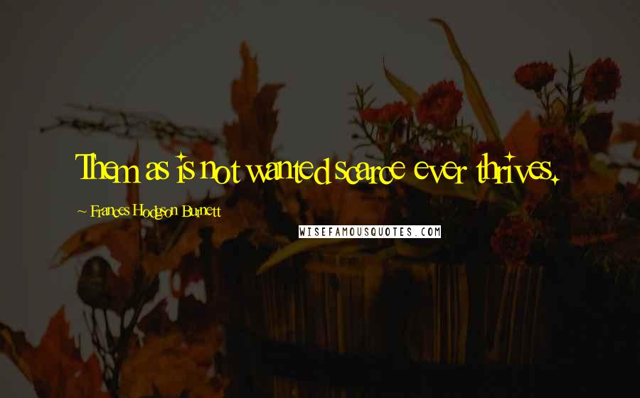 Frances Hodgson Burnett Quotes: Them as is not wanted scarce ever thrives.