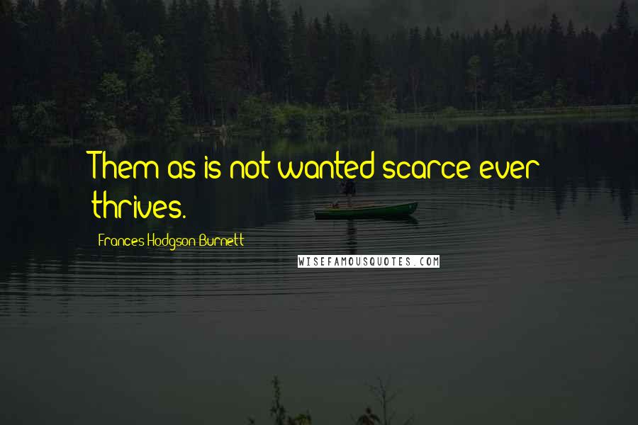 Frances Hodgson Burnett Quotes: Them as is not wanted scarce ever thrives.