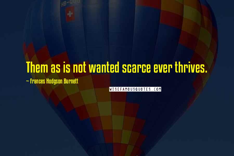 Frances Hodgson Burnett Quotes: Them as is not wanted scarce ever thrives.