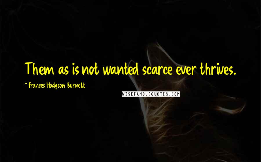 Frances Hodgson Burnett Quotes: Them as is not wanted scarce ever thrives.