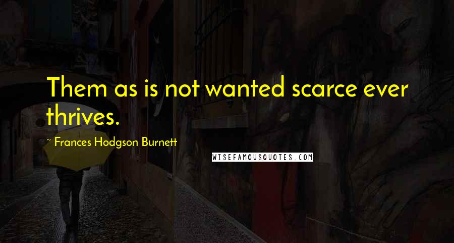 Frances Hodgson Burnett Quotes: Them as is not wanted scarce ever thrives.