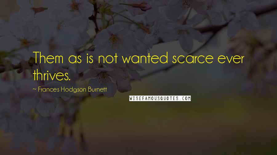 Frances Hodgson Burnett Quotes: Them as is not wanted scarce ever thrives.