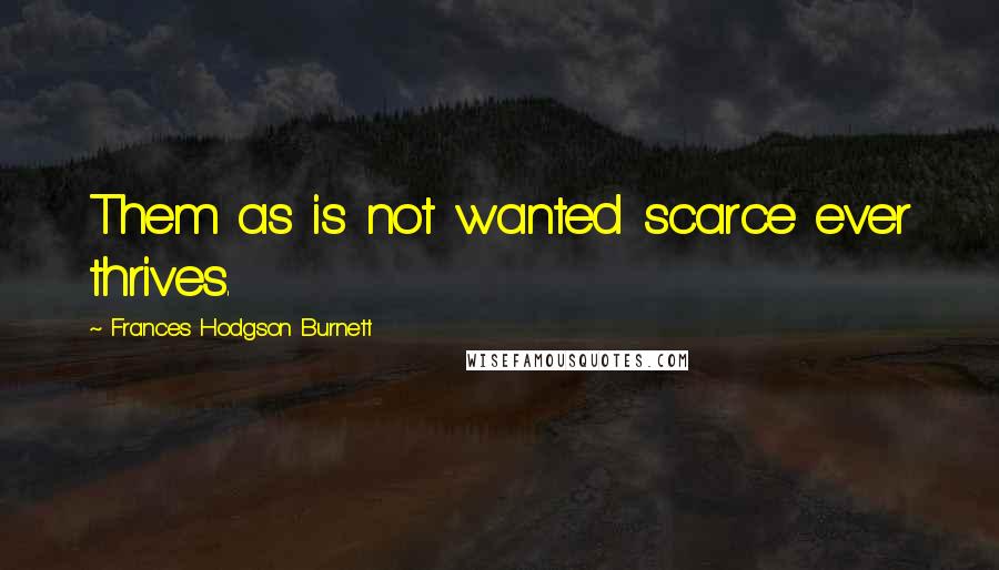 Frances Hodgson Burnett Quotes: Them as is not wanted scarce ever thrives.