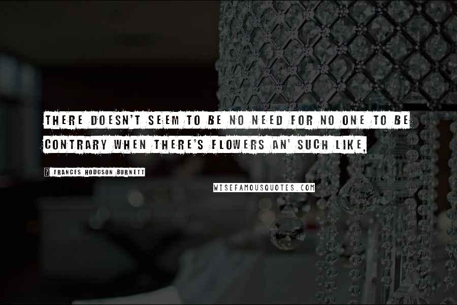 Frances Hodgson Burnett Quotes: There doesn't seem to be no need for no one to be contrary when there's flowers an' such like,