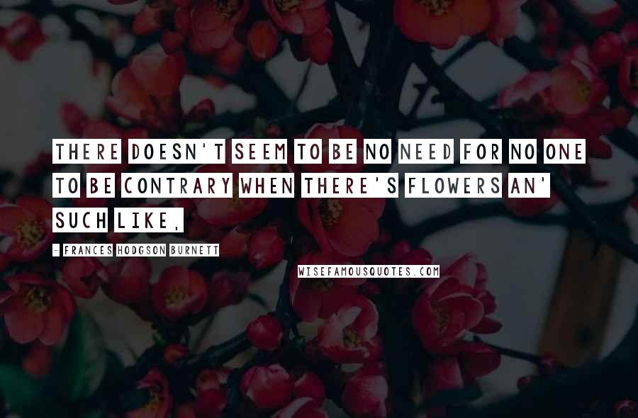 Frances Hodgson Burnett Quotes: There doesn't seem to be no need for no one to be contrary when there's flowers an' such like,