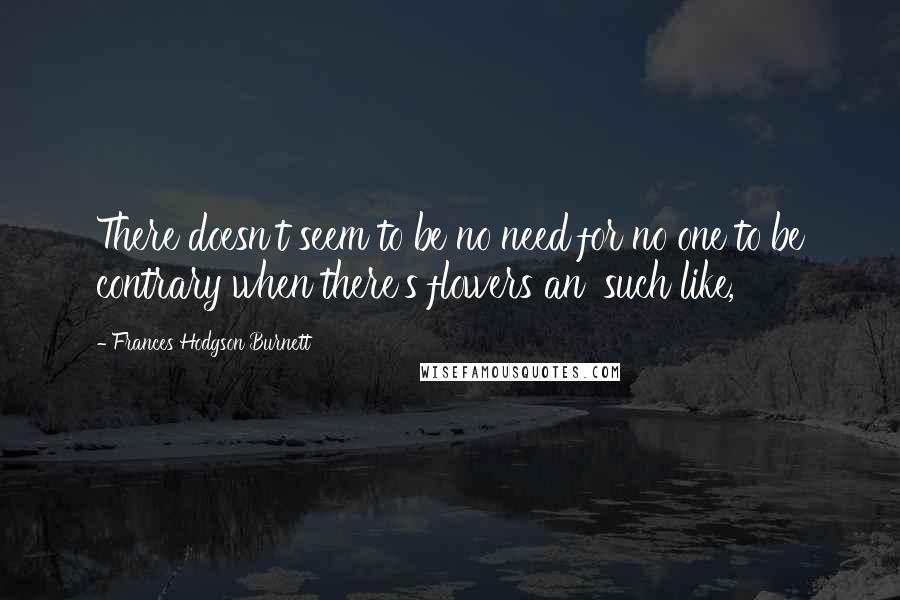 Frances Hodgson Burnett Quotes: There doesn't seem to be no need for no one to be contrary when there's flowers an' such like,