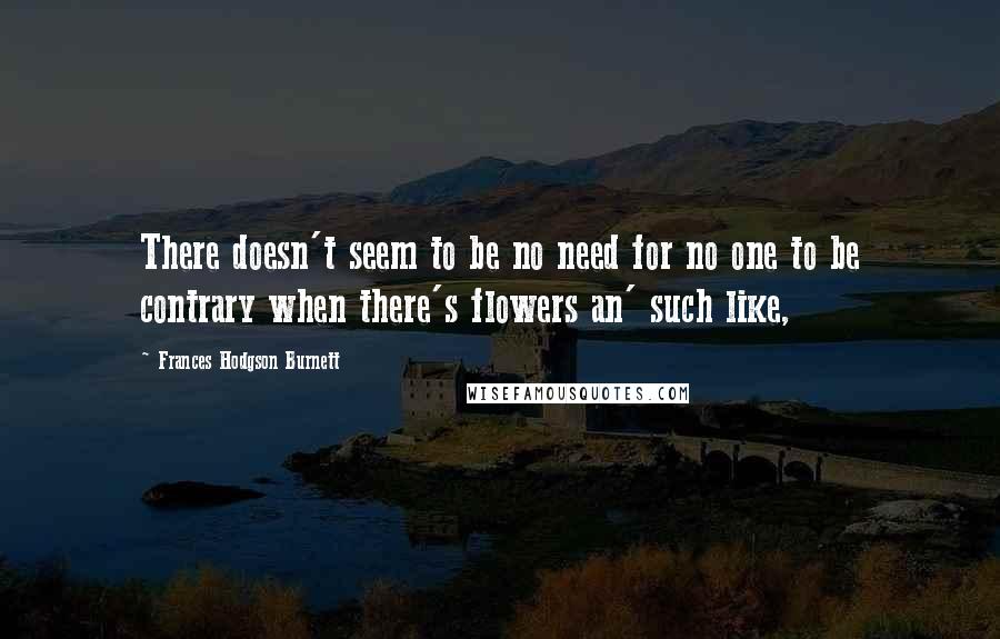 Frances Hodgson Burnett Quotes: There doesn't seem to be no need for no one to be contrary when there's flowers an' such like,