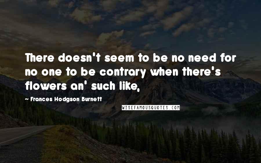 Frances Hodgson Burnett Quotes: There doesn't seem to be no need for no one to be contrary when there's flowers an' such like,