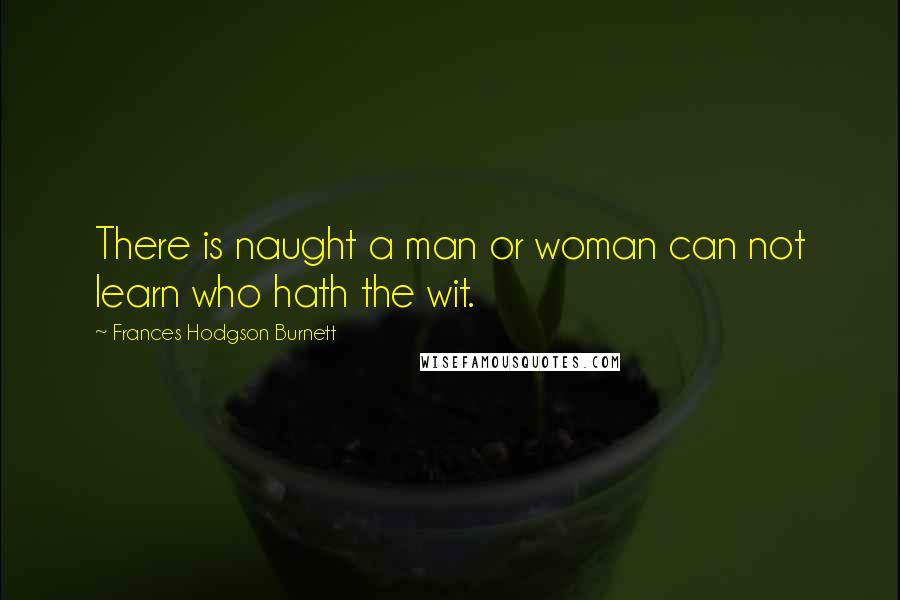 Frances Hodgson Burnett Quotes: There is naught a man or woman can not learn who hath the wit.