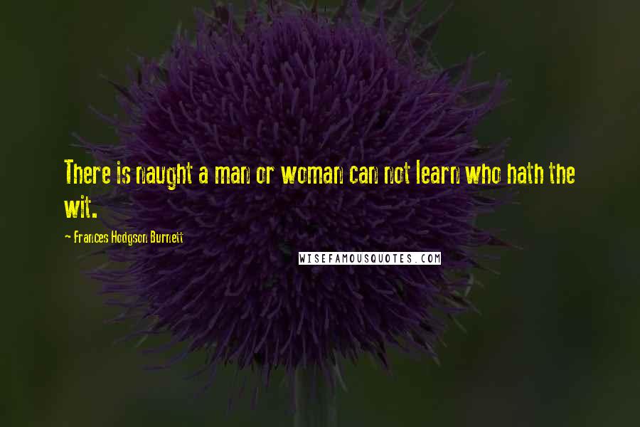 Frances Hodgson Burnett Quotes: There is naught a man or woman can not learn who hath the wit.