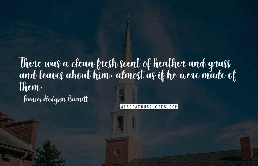 Frances Hodgson Burnett Quotes: There was a clean fresh scent of heather and grass and leaves about him, almost as if he were made of them.