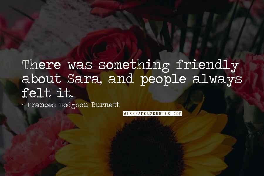 Frances Hodgson Burnett Quotes: There was something friendly about Sara, and people always felt it.