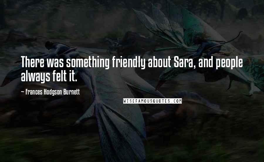 Frances Hodgson Burnett Quotes: There was something friendly about Sara, and people always felt it.