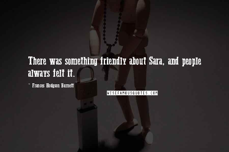 Frances Hodgson Burnett Quotes: There was something friendly about Sara, and people always felt it.
