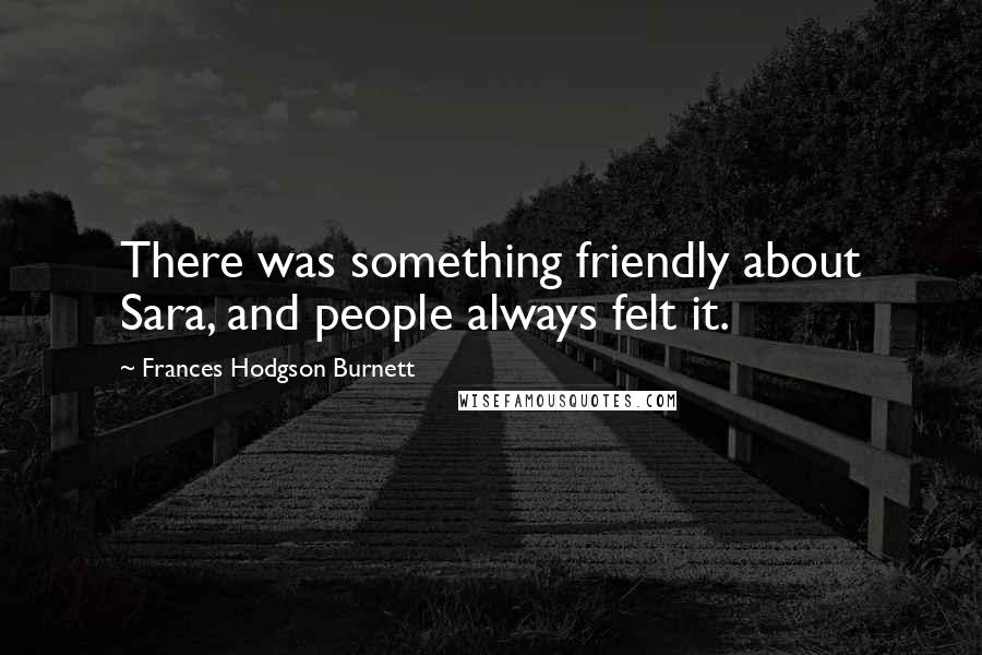 Frances Hodgson Burnett Quotes: There was something friendly about Sara, and people always felt it.