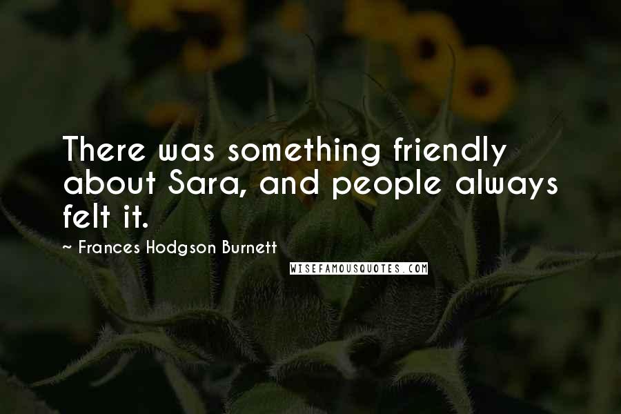 Frances Hodgson Burnett Quotes: There was something friendly about Sara, and people always felt it.