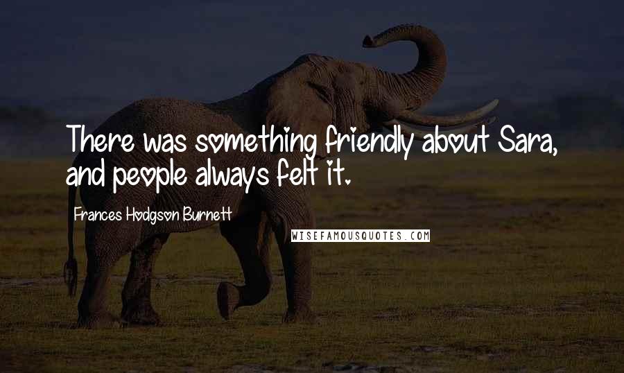 Frances Hodgson Burnett Quotes: There was something friendly about Sara, and people always felt it.