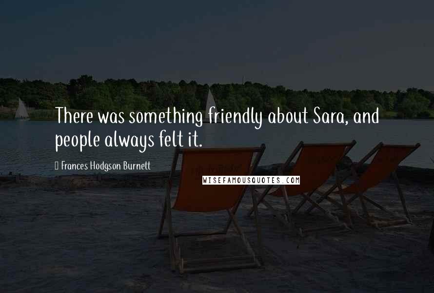 Frances Hodgson Burnett Quotes: There was something friendly about Sara, and people always felt it.