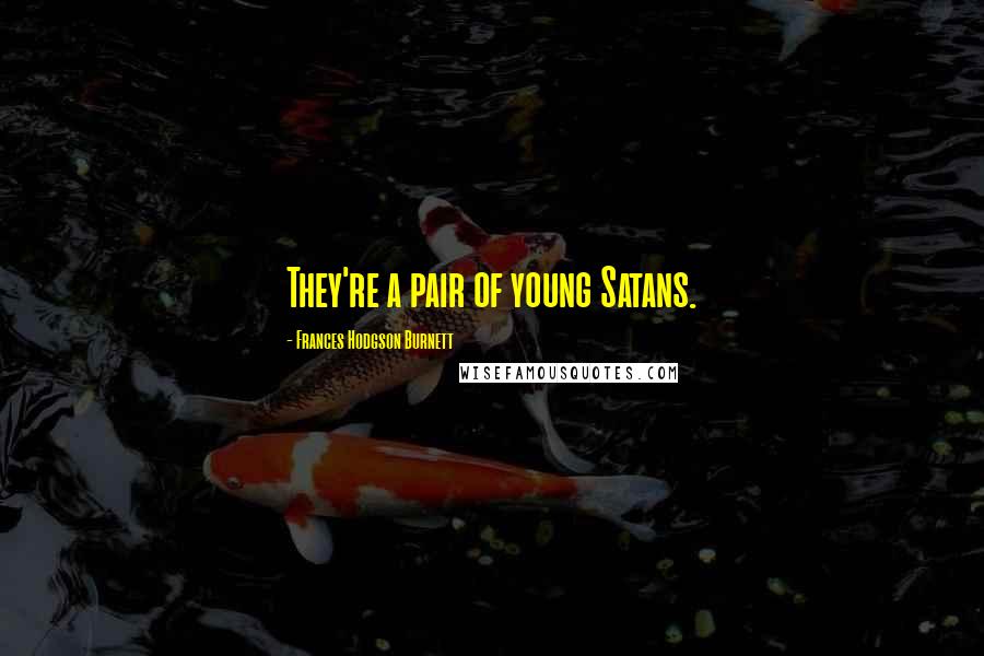 Frances Hodgson Burnett Quotes: They're a pair of young Satans.