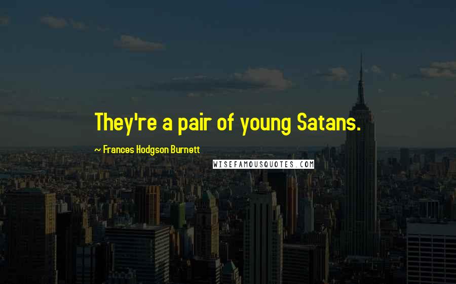 Frances Hodgson Burnett Quotes: They're a pair of young Satans.