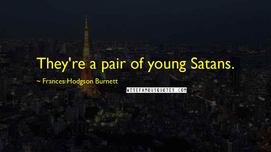 Frances Hodgson Burnett Quotes: They're a pair of young Satans.