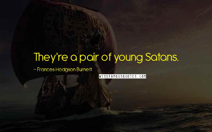 Frances Hodgson Burnett Quotes: They're a pair of young Satans.