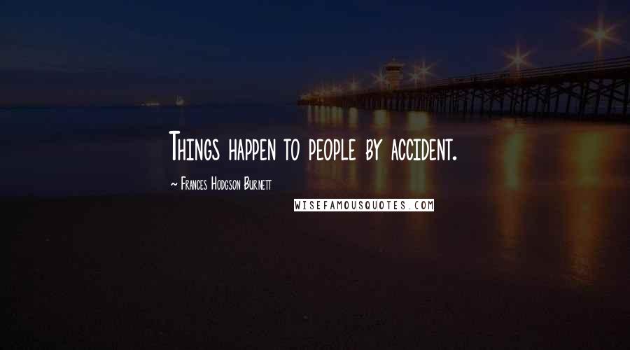 Frances Hodgson Burnett Quotes: Things happen to people by accident.