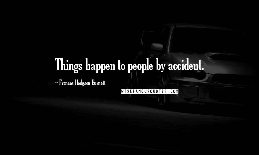 Frances Hodgson Burnett Quotes: Things happen to people by accident.