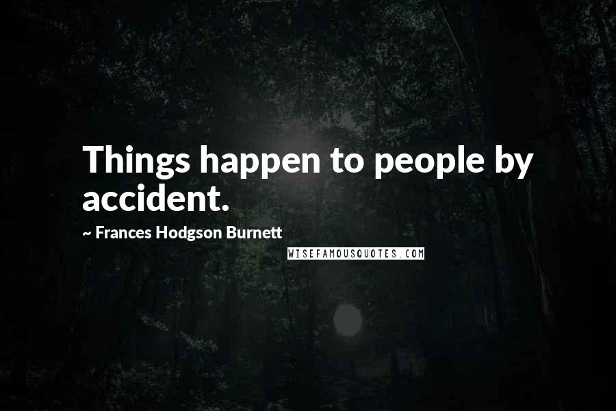 Frances Hodgson Burnett Quotes: Things happen to people by accident.