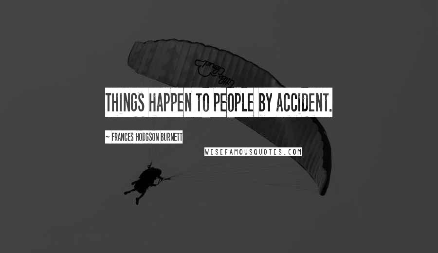 Frances Hodgson Burnett Quotes: Things happen to people by accident.