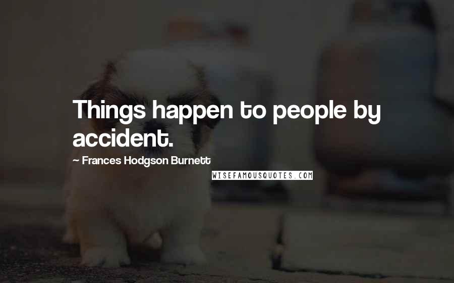 Frances Hodgson Burnett Quotes: Things happen to people by accident.