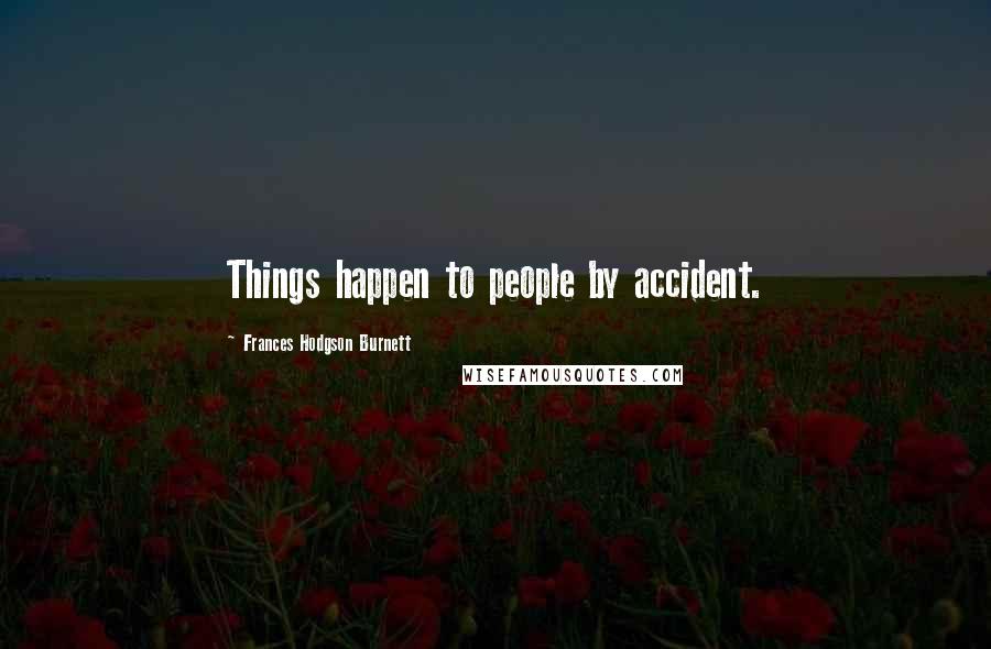 Frances Hodgson Burnett Quotes: Things happen to people by accident.