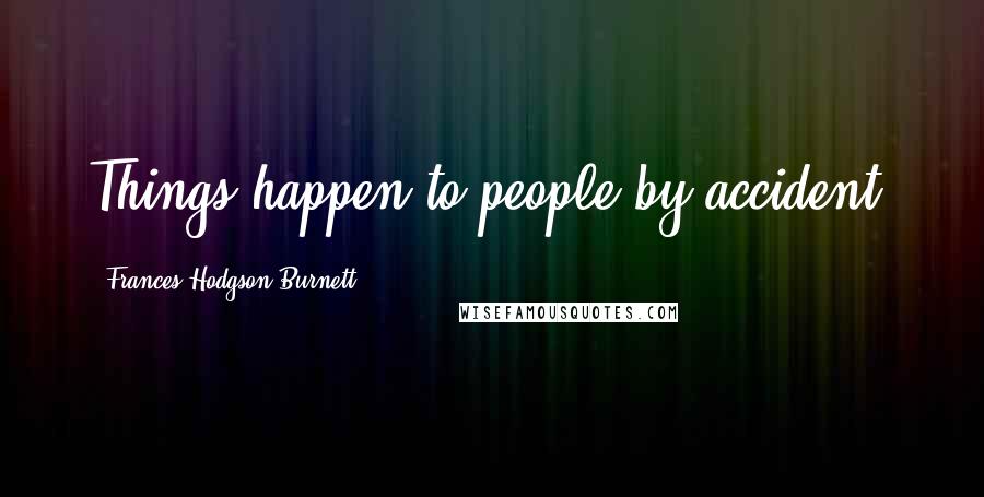 Frances Hodgson Burnett Quotes: Things happen to people by accident.