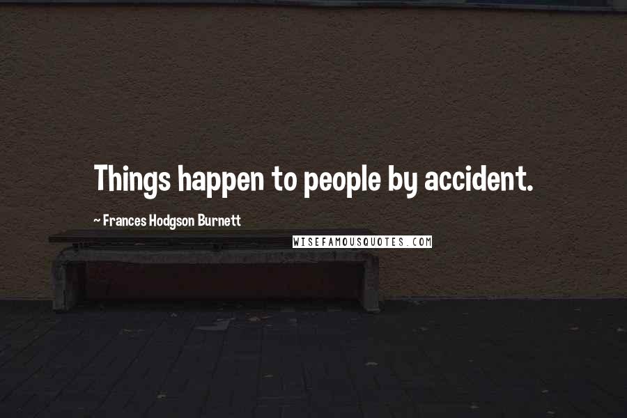 Frances Hodgson Burnett Quotes: Things happen to people by accident.