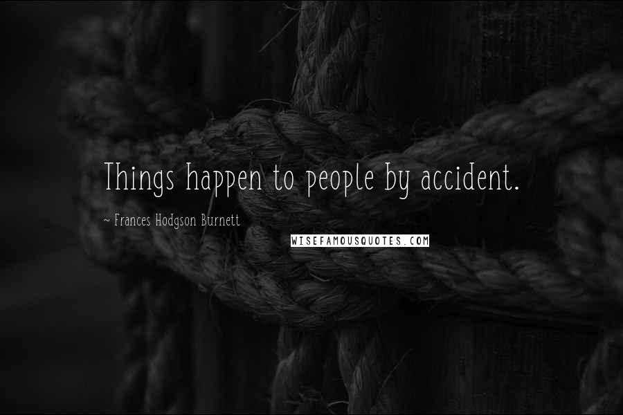 Frances Hodgson Burnett Quotes: Things happen to people by accident.