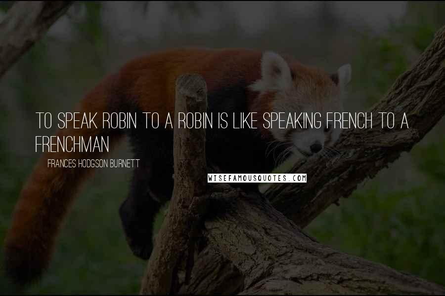 Frances Hodgson Burnett Quotes: To speak robin to a robin is like speaking French to a Frenchman